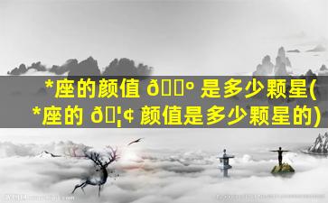 *
座的颜值 🌺 是多少颗星(*
座的 🦢 颜值是多少颗星的)